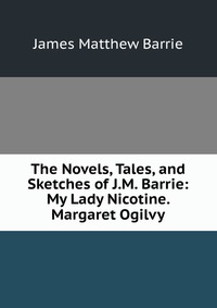 The Novels, Tales, and Sketches of J.M. Barrie: My Lady Nicotine. Margaret Ogilvy