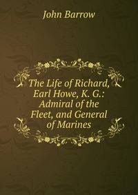 The Life of Richard, Earl Howe, K. G.: Admiral of the Fleet, and General of Marines