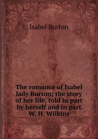 The romance of Isabel lady Burton; the story of her life, told in part by herself and in part W. H. Wilkins