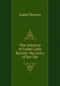 The romance of Isabel Lady Burton: the story of her life