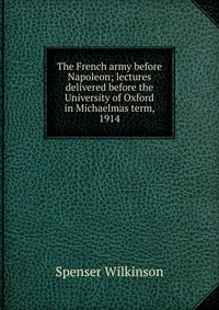 The French army before Napoleon; lectures delivered before the University of Oxford in Michaelmas term, 1914