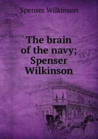 The brain of the navy; Spenser Wilkinson