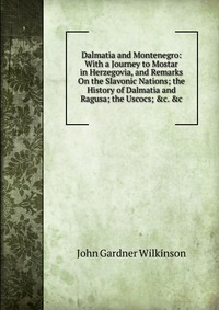 Dalmatia and Montenegro: With a Journey to Mostar in Herzegovia, and Remarks On the Slavonic Nations; the History of Dalmatia and Ragusa; the Uscocs; &c. &c