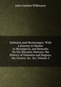 Dalmatia and Montenegro: With a Journey to Mostar in Herzegovia, and Remarks On the Slavonic Nations; the History of Dalmatia and Ragusa; the Uscocs; &c. &c, Volume 2