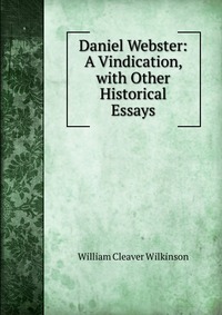 Daniel Webster: A Vindication, with Other Historical Essays