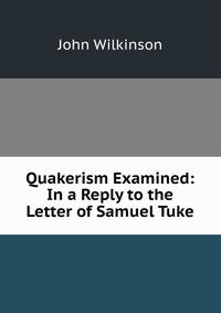 Quakerism Examined: In a Reply to the Letter of Samuel Tuke