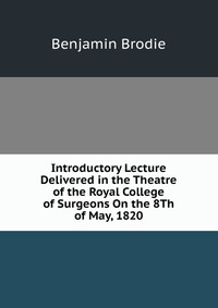 Introductory Lecture Delivered in the Theatre of the Royal College of Surgeons On the 8Th of May, 1820