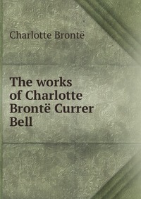 The works of Charlotte Bronte Currer Bell