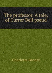 The professor. A tale, of Currer Bell pseud