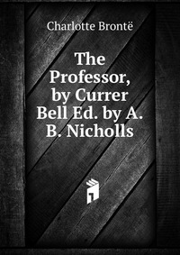 The Professor, by Currer Bell Ed. by A.B. Nicholls