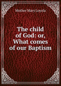 The child of God: or, What comes of our Baptism