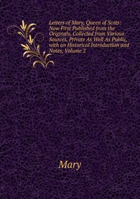 Letters of Mary, Queen of Scots: Now First Published from the Originals, Collected from Various Sources, Private As Well As Public, with an Historical Introduction and Notes, Volume 2