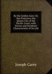 By the Golden Gate: Or, San Francisco, the Queen City of the Pacific Coast; with Scenes and Incidents Characteristic of Its Life