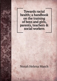 Towards racial health; a handbook on the training of boys and girls, parents, teachers & social workers