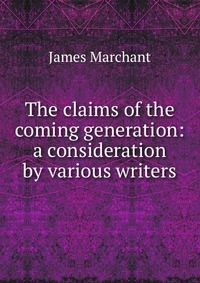 The claims of the coming generation: a consideration by various writers