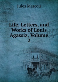 Life, Letters, and Works of Louis Agassiz, Volume 2