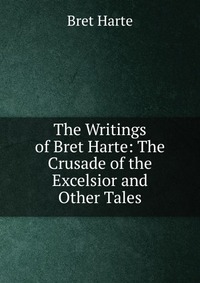 The Writings of Bret Harte: The Crusade of the Excelsior and Other Tales