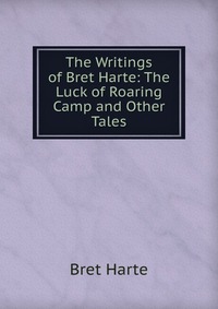 The Writings of Bret Harte: The Luck of Roaring Camp and Other Tales