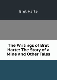 The Writings of Bret Harte: The Story of a Mine and Other Tales