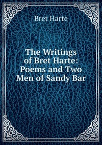 The Writings of Bret Harte: Poems and Two Men of Sandy Bar