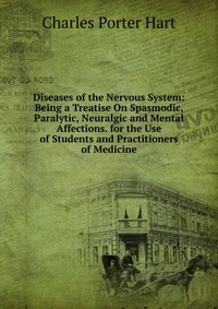 Diseases of the Nervous System: Being a Treatise On Spasmodic, Paralytic, Neuralgic and Mental Affections. for the Use of Students and Practitioners of Medicine