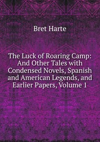 The Luck of Roaring Camp: And Other Tales with Condensed Novels, Spanish and American Legends, and Earlier Papers, Volume 1