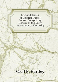 Life and Times of Colonel Daniel Boone: Comprising History of the Early Settlement of Kentucky