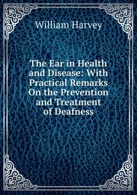 The Ear in Health and Disease: With Practical Remarks On the Prevention and Treatment of Deafness