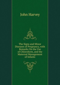 The Signs and Minor Diseases of Pregnancy, with Remarks On the Use of Chloroform, and the Maternal Management of Infants