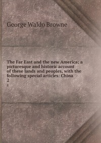 The Far East and the new America; a picturesque and historic account of these lands and peoples, with the following special articles: China