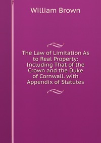 The Law of Limitation As to Real Property: Including That of the Crown and the Duke of Cornwall. with Appendix of Statutes