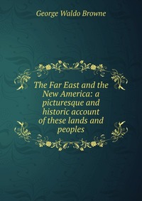 The Far East and the New America: a picturesque and historic account of these lands and peoples