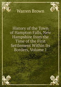 History of the Town of Hampton Falls, New Hampshire from the Time of the First Settlement Within Its Borders, Volume 1