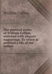 The poetical works of William Collins, enriched with elegant engravings. To which is prefixed a life of the author