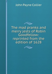 The mad pranks and merry jests of Robin Goodfellow: reprinted from the edition of 1628