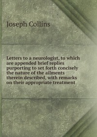 Letters to a neurologist, to which are appended brief replies purporting to set forth concisely the nature of the ailments therein described, with remarks on their appropriate treatment