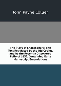 The Plays of Shakespeare: The Text Regulated by the Old Copies, and by the Recently Discovered Folio of 1632, Containing Early Manuscript Emendations