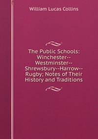 The Public Schools: Winchester--Westminster--Shrewsbury--Harrow--Rugby; Notes of Their History and Traditions