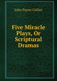 Five Miracle Plays, Or Scriptural Dramas