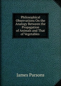 Philosophical Observations On the Analogy Between the Propagation of Animals and That of Vegetables