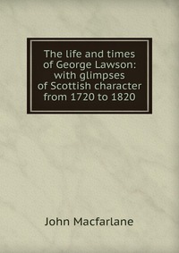 The life and times of George Lawson: with glimpses of Scottish character from 1720 to 1820