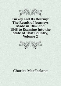 Turkey and Its Destiny: The Result of Journeys Made in 1847 and 1848 to Examine Into the State of That Country, Volume 2