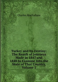 Turkey and Its Destiny: The Result of Journeys Made in 1847 and 1848 to Examine Into the State of That Country, Volume 1