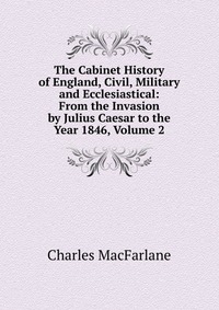 The Cabinet History of England, Civil, Military and Ecclesiastical: From the Invasion by Julius Caesar to the Year 1846, Volume 2