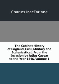 The Cabinet History of England, Civil, Military and Ecclesiastical: From the Invasion by Julius Caesar to the Year 1846, Volume 1