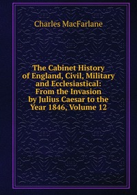 The Cabinet History of England, Civil, Military and Ecclesiastical: From the Invasion by Julius Caesar to the Year 1846, Volume 12