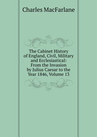 The Cabinet History of England, Civil, Military and Ecclesiastical: From the Invasion by Julius Caesar to the Year 1846, Volume 13