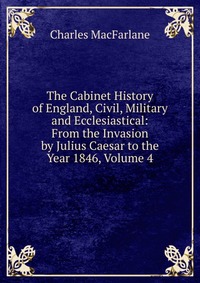 The Cabinet History of England, Civil, Military and Ecclesiastical: From the Invasion by Julius Caesar to the Year 1846, Volume 4