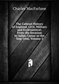 The Cabinet History of England, Civil, Military and Ecclesiastical: From the Invasion by Julius Caesar to the Year 1846, Volume 5