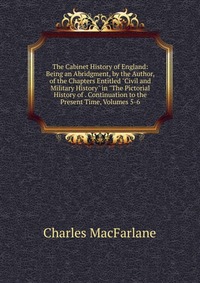 The Cabinet History of England: Being an Abridgment, by the Author, of the Chapters Entitled 